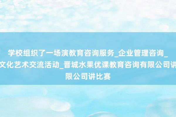 学校组织了一场演教育咨询服务_企业管理咨询_组织文化艺术交流活动_晋城水果优课教育咨询有限公司讲比赛