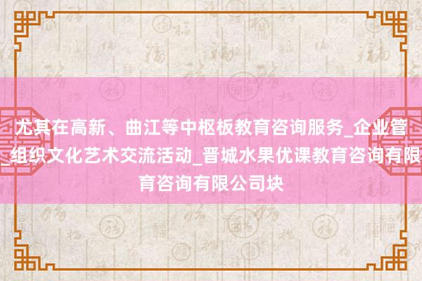 尤其在高新、曲江等中枢板教育咨询服务_企业管理咨询_组织文化艺术交流活动_晋城水果优课教育咨询有限公司块