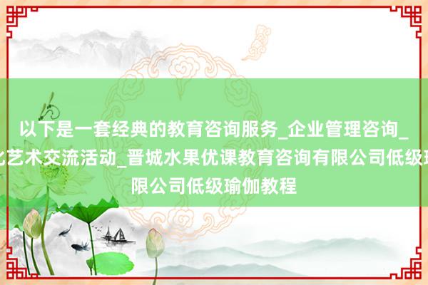 以下是一套经典的教育咨询服务_企业管理咨询_组织文化艺术交流活动_晋城水果优课教育咨询有限公司低级瑜伽教程