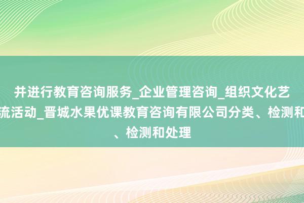并进行教育咨询服务_企业管理咨询_组织文化艺术交流活动_晋城水果优课教育咨询有限公司分类、检测和处理