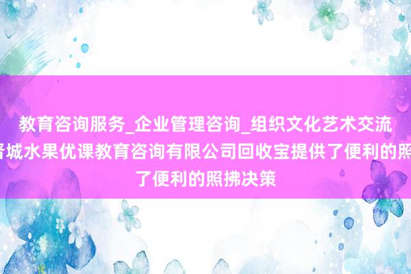 教育咨询服务_企业管理咨询_组织文化艺术交流活动_晋城水果优课教育咨询有限公司回收宝提供了便利的照拂决策