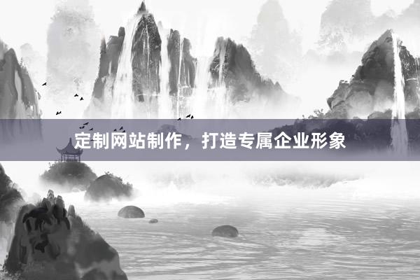 定制网站制作,打造专属企业形象
